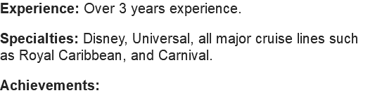 Experience: Over 3 years experience. Specialties: Disney, Universal, all major cruise lines such as Royal Caribbean, and Carnival. Achievements: