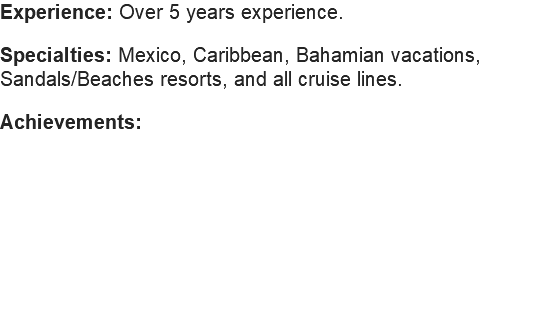 Experience: Over 5 years experience. Specialties: Mexico, Caribbean, Bahamian vacations, Sandals/Beaches resorts, and all cruise lines. Achievements: 