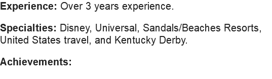 Experience: Over 3 years experience. Specialties: Disney, Universal, Sandals/Beaches Resorts, United States travel, and Kentucky Derby. Achievements: